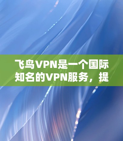 飞鸟VPN是一个国际知名的VPN服务，提供多种高级功能，帮助用户远程访问网络、管理数据、过滤IP和处理异常情况。以下是一些使用飞鸟VPN的方法和步骤