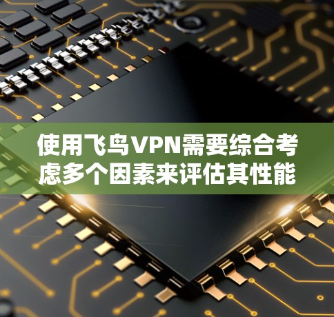使用飞鸟VPN需要综合考虑多个因素来评估其性能。以下是详细的步骤和建议