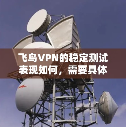 飞鸟VPN的稳定测试表现如何,需要具体情况具体分析。以下是一些关键点的总结 飞鸟VPN的稳定测试表现如何,需要具体情况具体分析。以下是一些关键点的总结