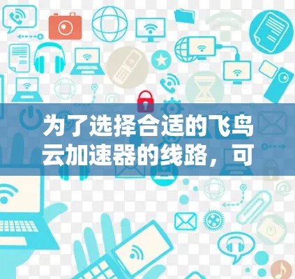 为了选择合适的飞鸟云加速器的线路，可以按照以下步骤进行
