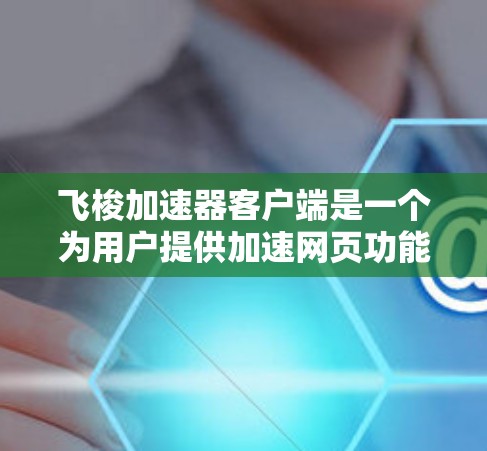 飞梭加速器客户端是一个为用户提供加速网页功能的工具，通过客户端直接运行加速器，用户可以通过输入特定的网页代码在客户端上加速，然后将加速后的网页上传回服务器。以下是关于飞梭加速器客户端的详细信息