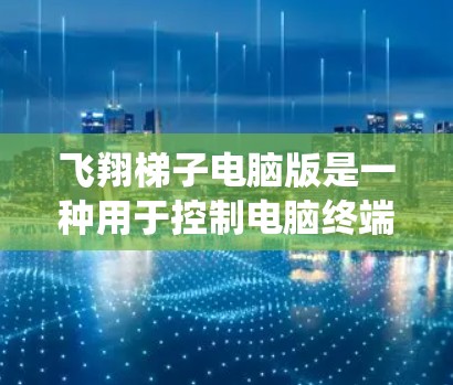 飞翔梯子电脑版是一种用于控制电脑终端系统的终端界面，支持多种终端系统功能和界面。以下是关于飞翔梯子电脑版的详细信息