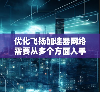 优化飞扬加速器网络需要从多个方面入手，以下是逐步的优化建议