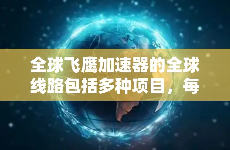 全球飞鹰加速器的全球线路包括多种项目,每个项目都有其独特的设计和挑战。以下是关于这些飞鹰加速器线路的详细信息 全球飞鹰加速器的全球线路包括多种项目,每个项目都有其独特的设计和挑战。以下是关于这些飞鹰加速器线路的详细信息