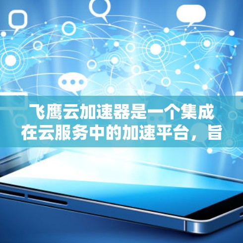 飞鹰云加速器是一个集成在云服务中的加速平台，旨在提升云资源的性能和效率。以下是对该平台的详细介绍