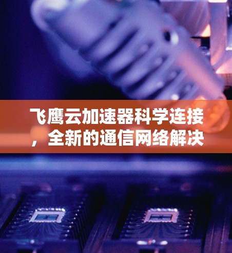 飞鹰云加速器科学连接,全新的通信网络解决方案 飞鹰云加速器科学连接,全新的通信网络解决方案