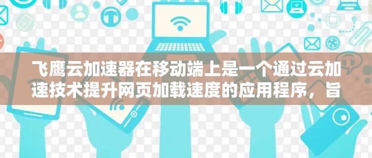 飞鹰云加速器在移动端上是一个通过云加速技术提升网页加载速度的应用程序,旨在为用户提供更快的网页体验。以下是对其在移动端上的具体描述 飞鹰云加速器在移动端上是一个通过云加速技术提升网页加载速度的应用程序,旨在为用户提供更快的网页体验。以下是对其在移动端上的具体描述