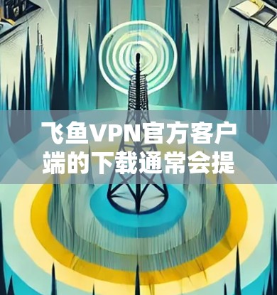 飞鱼VPN官方客户端的下载通常会提供免费的试用版本，但正式下载和注册需要一定的费用。以下是一些常见的情况