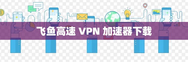 飞鱼高速 VPN 加速器下载 飞鱼高速 VPN 加速器下载