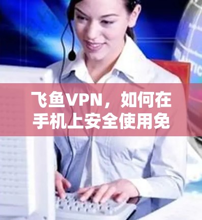飞鱼VPN，如何在手机上安全使用免费VPN软件