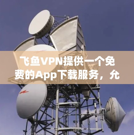 飞鱼VPN提供一个免费的App下载服务,允许用户使用其功能。以下是使用步骤和注意事项 飞鱼VPN提供一个免费的App下载服务,允许用户使用其功能。以下是使用步骤和注意事项