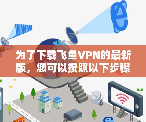 为了下载飞鱼VPN的最新版,您可以按照以下步骤操作 为了下载飞鱼VPN的最新版,您可以按照以下步骤操作