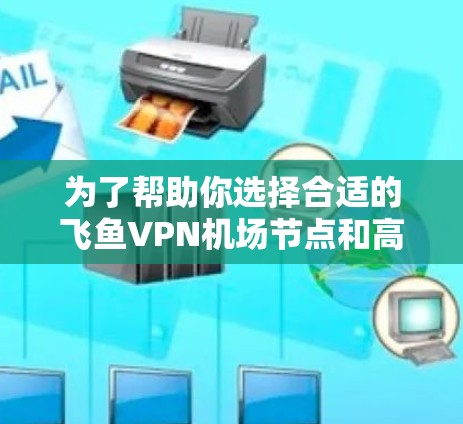 为了帮助你选择合适的飞鱼VPN机场节点和高速服务器,以下是详细的步骤和建议 为了帮助你选择合适的飞鱼VPN机场节点和高速服务器,以下是详细的步骤和建议