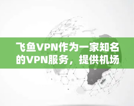 飞鱼VPN作为一家知名的VPN服务,提供机场节点是其核心功能之一。以下是关于飞鱼VPN在机场节点方面的特点、稳定性推荐以及使用建议的详细分析 飞鱼VPN作为一家知名的VPN服务,提供机场节点是其核心功能之一。以下是关于飞鱼VPN在机场节点方面的特点、稳定性推荐以及使用建议的详细分析