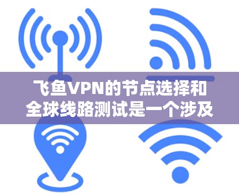 飞鱼VPN的节点选择和全球线路测试是一个涉及多方面因素的复杂过程。以下是一些关键点和建议，帮助你更好地选择节点并确保网络的稳定性和可靠性