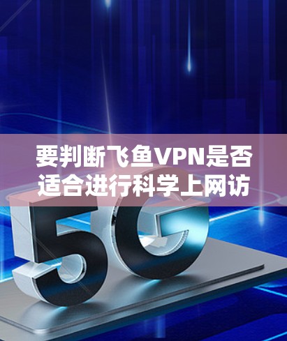 要判断飞鱼VPN是否适合进行科学上网访问,需要综合考虑以下几个方面 要判断飞鱼VPN是否适合进行科学上网访问,需要综合考虑以下几个方面
