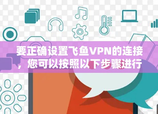 要正确设置飞鱼VPN的连接,您可以按照以下步骤进行操作 要正确设置飞鱼VPN的连接,您可以按照以下步骤进行操作