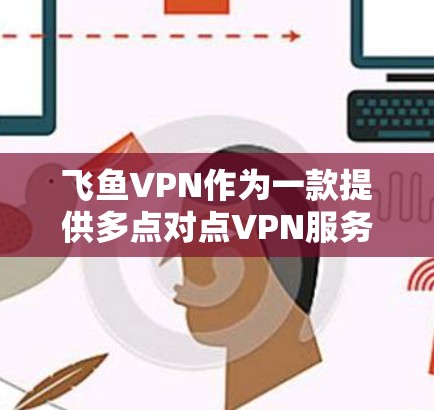 飞鱼VPN作为一款提供多点对点VPN服务的工具,其速度体验主要取决于多个因素,包括服务器资源、网络延迟以及用户数量等因素。以下是对飞鱼VPN速度体验的详细分析 飞鱼VPN作为一款提供多点对点VPN服务的工具,其速度体验主要取决于多个因素,包括服务器资源、网络延迟以及用户数量等因素。以下是对飞鱼VPN速度体验的详细分析