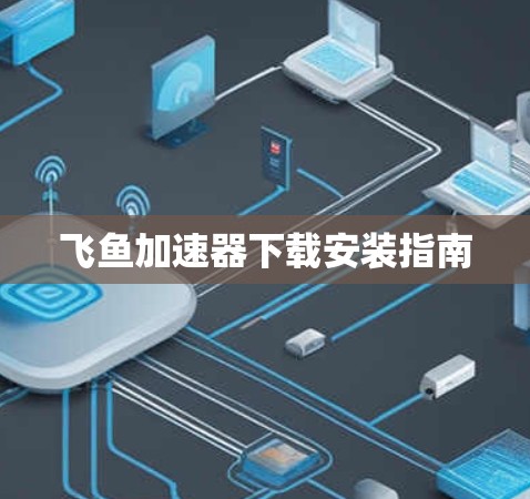 飞鱼加速器下载安装指南 飞鱼加速器下载安装指南