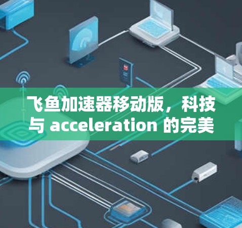飞鱼加速器移动版,科技与 acceleration 的完美结合 飞鱼加速器移动版,科技与 acceleration 的完美结合