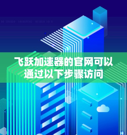 飞跃加速器的官网可以通过以下步骤访问 飞跃加速器的官网可以通过以下步骤访问