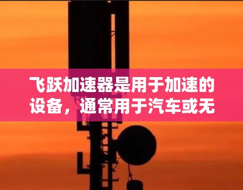 飞跃加速器是用于加速的设备,通常用于汽车或无人机等场景。快速连接可能是指如何高效地将设备与加速器连接,或者加速器如何快速连接到某个系统或接口。以下是一些可能的解决方案 飞跃加速器是用于加速的设备,通常用于汽车或无人机等场景。快速连接可能是指如何高效地将设备与加速器连接,或者加速器如何快速连接到某个系统或接口。以下是一些可能的解决方案