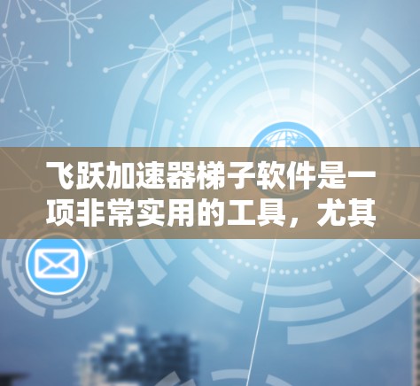 飞跃加速器梯子软件是一项非常实用的工具，尤其在需要加速流媒体流媒体的情况下。以下是对该软件的详细总结，帮助您更好地理解和使用