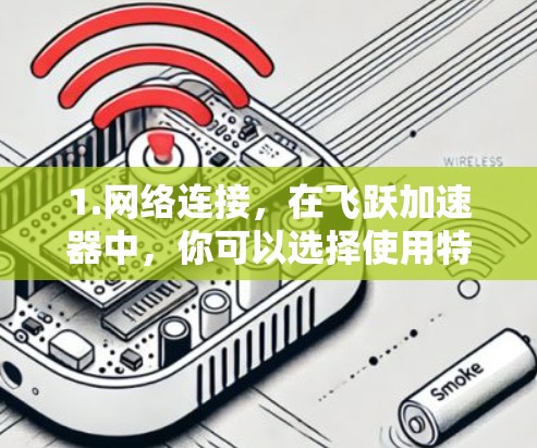 1.网络连接,在飞跃加速器中,你可以选择使用特定的外部网络来加速连接,例如IP地址、域名或服务器地址 1.网络连接,在飞跃加速器中,你可以选择使用特定的外部网络来加速连接,例如IP地址、域名或服务器地址