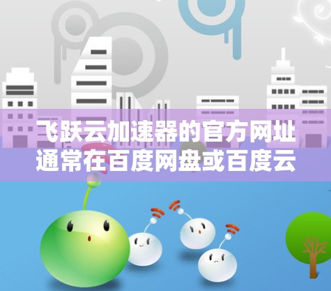 飞跃云加速器的官方网址通常在百度网盘或百度云平台中,具体链接可能如下 飞跃云加速器的官方网址通常在百度网盘或百度云平台中,具体链接可能如下