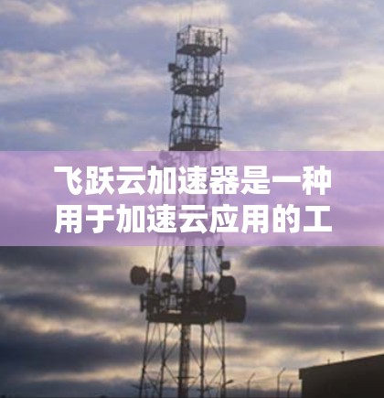 飞跃云加速器是一种用于加速云应用的工具,通常用于提升云服务器的性能或加速云应用的运行速度。以下是一些关于飞跃云加速器的常见测试步骤和注意事项 飞跃云加速器是一种用于加速云应用的工具,通常用于提升云服务器的性能或加速云应用的运行速度。以下是一些关于飞跃云加速器的常见测试步骤和注意事项