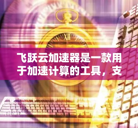 飞跃云加速器是一款用于加速计算的工具,支持多种运算和算法,包括数学、科学计算、图像处理、数据科学和机器学习等。以下是关于它的评测 飞跃云加速器是一款用于加速计算的工具,支持多种运算和算法,包括数学、科学计算、图像处理、数据科学和机器学习等。以下是关于它的评测