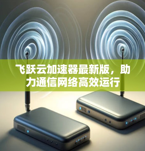 飞跃云加速器最新版,助力通信网络高效运行 飞跃云加速器最新版,助力通信网络高效运行