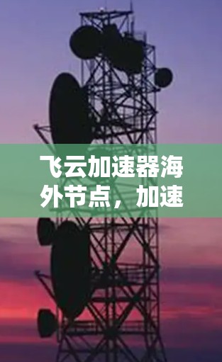 飞云加速器海外节点,加速 Your 3G网络之旅 飞云加速器海外节点,加速 Your 3G网络之旅