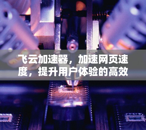 飞云加速器,加速网页速度,提升用户体验的高效选择 飞云加速器,加速网页速度,提升用户体验的高效选择