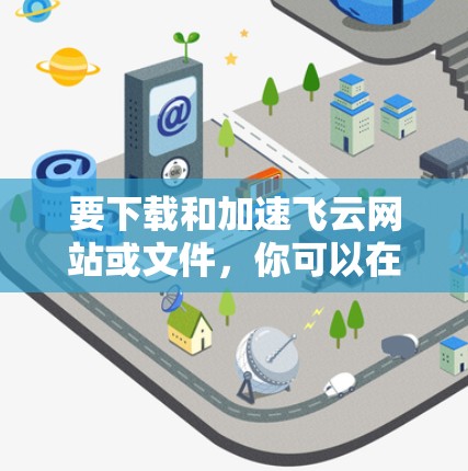 要下载和加速飞云网站或文件,你可以在以下方式进行 要下载和加速飞云网站或文件,你可以在以下方式进行