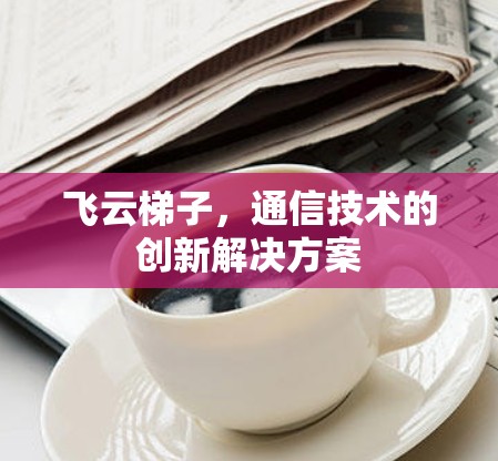 飞云梯子,通信技术的创新解决方案 飞云梯子,通信技术的创新解决方案