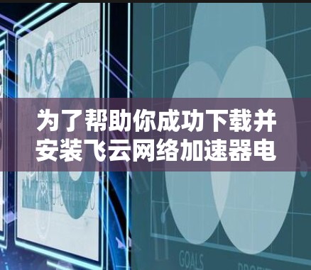 为了帮助你成功下载并安装飞云网络加速器电脑版,以下是一步步的指南 为了帮助你成功下载并安装飞云网络加速器电脑版,以下是一步步的指南