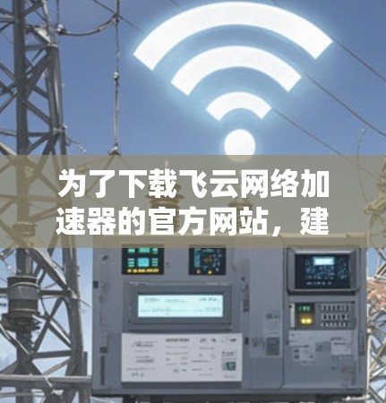为了下载飞云网络加速器的官方网站,建议按照以下步骤操作 为了下载飞云网络加速器的官方网站,建议按照以下步骤操作