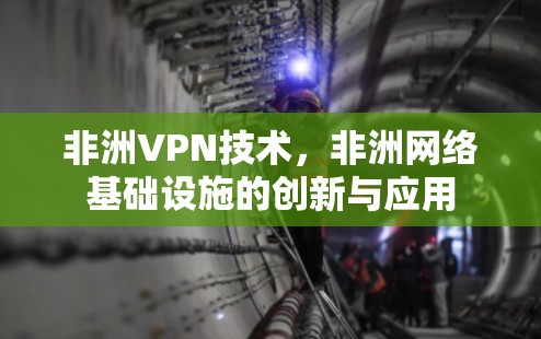非洲VPN技术,非洲网络基础设施的创新与应用 非洲VPN技术,非洲网络基础设施的创新与应用