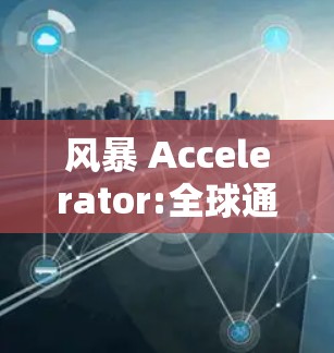 风暴 Accelerator:全球通信网络中的风暴信号加速解决方案 风暴 Accelerator:全球通信网络中的风暴信号加速解决方案
