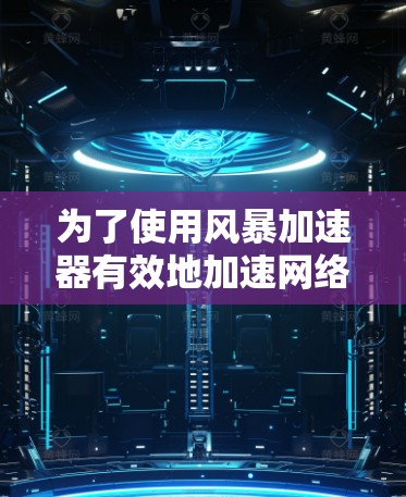 为了使用风暴加速器有效地加速网络连接,以下是一个详细的使用教程 为了使用风暴加速器有效地加速网络连接,以下是一个详细的使用教程