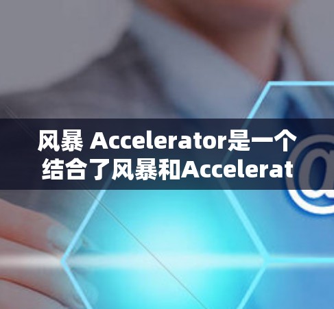 风暴 Accelerator是一个结合了风暴和Accelerator的技术术语,具体含义如下 风暴 Accelerator是一个结合了风暴和Accelerator的技术术语,具体含义如下