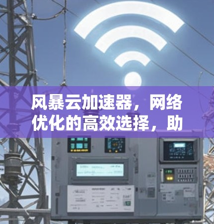 风暴云加速器,网络优化的高效选择,助力您的云服务顺畅运行 风暴云加速器,网络优化的高效选择,助力您的云服务顺畅运行