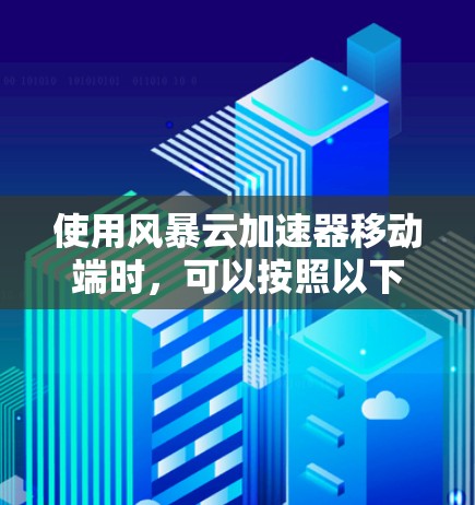 使用风暴云加速器移动端时,可以按照以下步骤进行操作 使用风暴云加速器移动端时,可以按照以下步骤进行操作