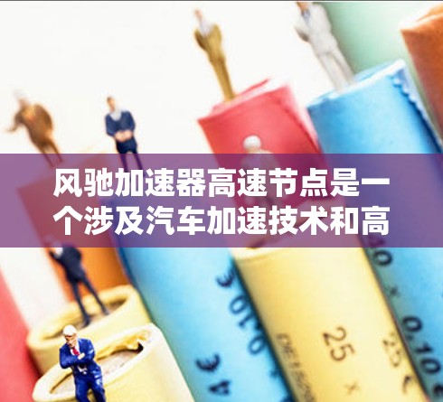 风驰加速器高速节点是一个涉及汽车加速技术和高速行驶应用的领域,具体含义如下 风驰加速器高速节点是一个涉及汽车加速技术和高速行驶应用的领域,具体含义如下