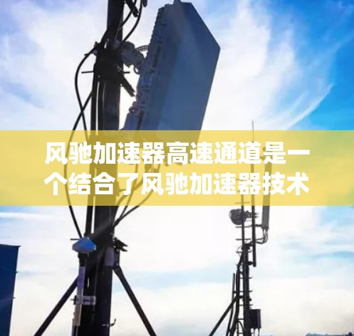 风驰加速器高速通道是一个结合了风驰加速器技术和高速公路的系统,旨在提高车辆在高速公路上的加速性能。以下是对该概念的详细分析 风驰加速器高速通道是一个结合了风驰加速器技术和高速公路的系统,旨在提高车辆在高速公路上的加速性能。以下是对该概念的详细分析