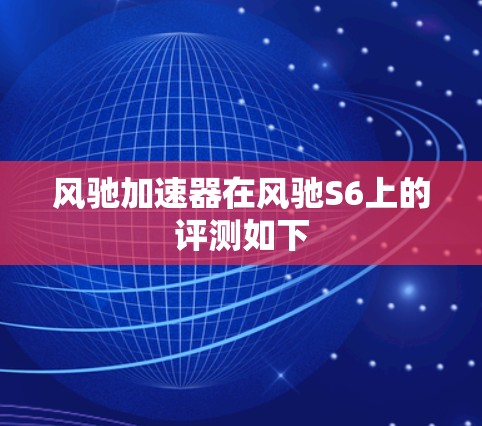 风驰加速器在风驰S6上的评测如下 风驰加速器在风驰S6上的评测如下