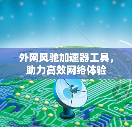 外网风驰加速器工具，助力高效网络体验