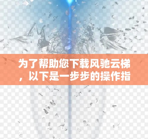 为了帮助您下载风驰云梯,以下是一步步的操作指南,假设它是用于绘制的工具 为了帮助您下载风驰云梯,以下是一步步的操作指南,假设它是用于绘制的工具