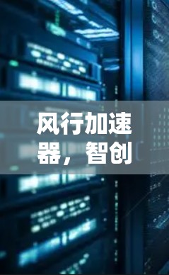 风行加速器,智创未来,智享科技 风行加速器,智创未来,智享科技